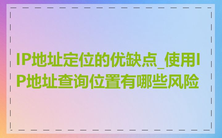 IP地址定位的优缺点_使用IP地址查询位置有哪些风险