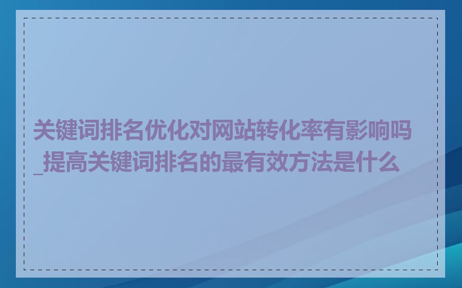 关键词排名优化对网站转化率有影响吗_提高关键词排名的最有效方法是什么