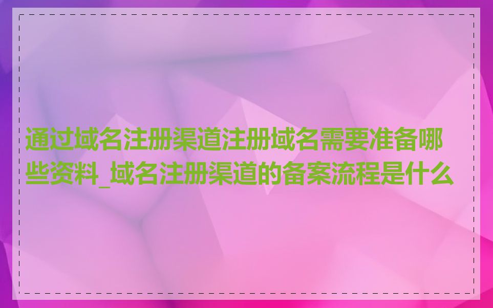 通过域名注册渠道注册域名需要准备哪些资料_域名注册渠道的备案流程是什么