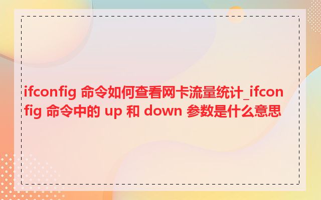 ifconfig 命令如何查看网卡流量统计_ifconfig 命令中的 up 和 down 参数是什么意思