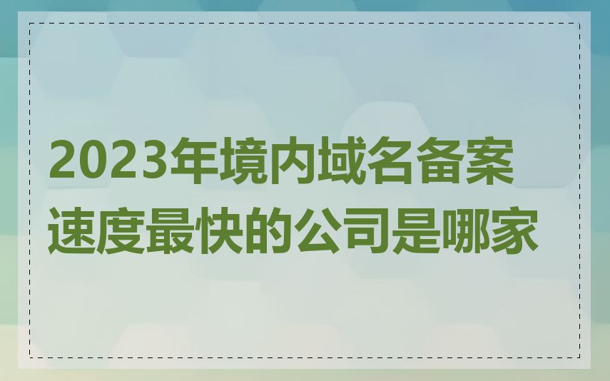 2023年境内域名备案速度最快的公司是哪家