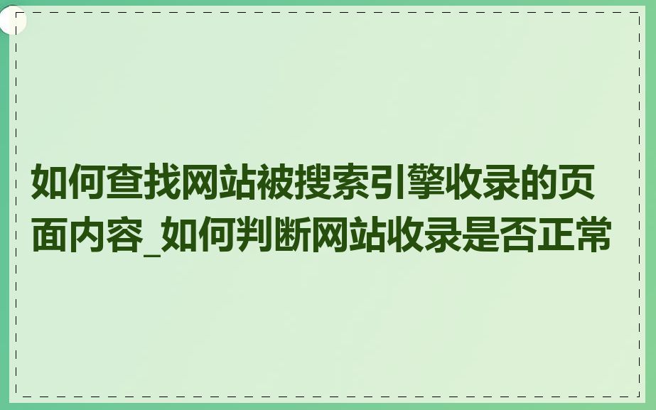 如何查找网站被搜索引擎收录的页面内容_如何判断网站收录是否正常