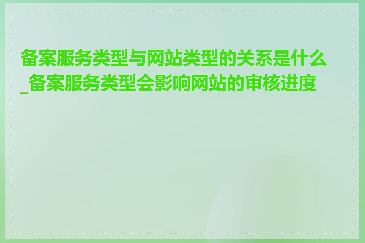 备案服务类型与网站类型的关系是什么_备案服务类型会影响网站的审核进度吗