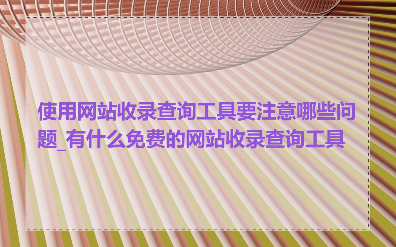 使用网站收录查询工具要注意哪些问题_有什么免费的网站收录查询工具