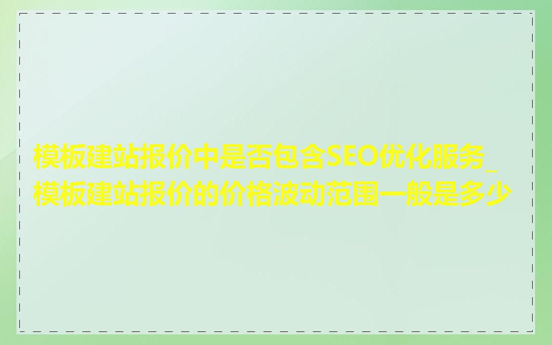 模板建站报价中是否包含SEO优化服务_模板建站报价的价格波动范围一般是多少