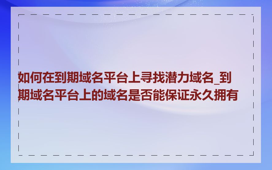 如何在到期域名平台上寻找潜力域名_到期域名平台上的域名是否能保证永久拥有