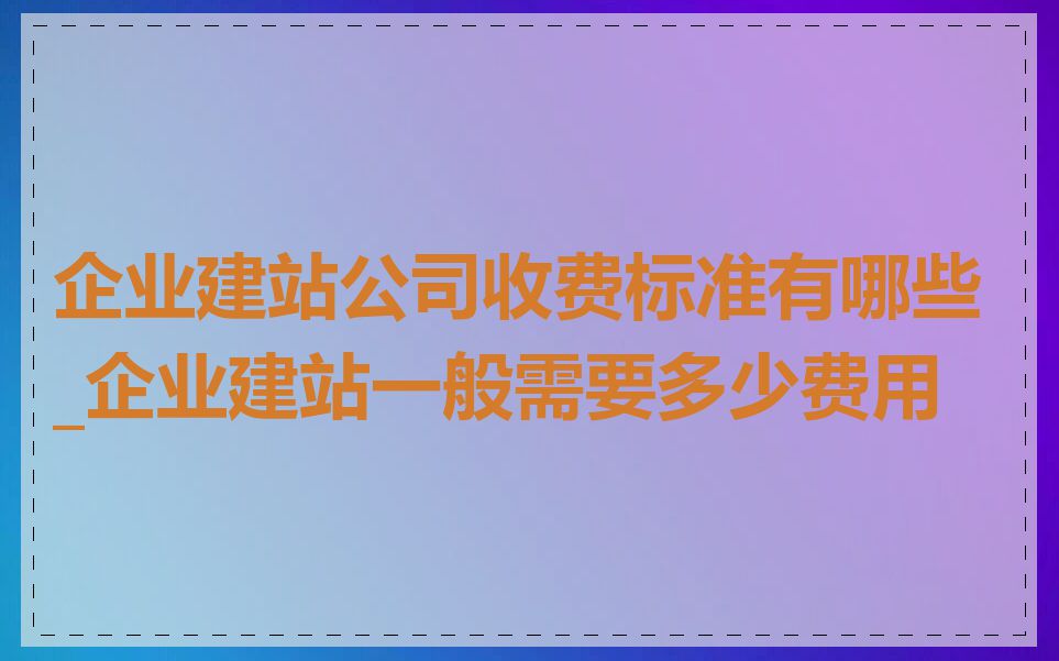 企业建站公司收费标准有哪些_企业建站一般需要多少费用