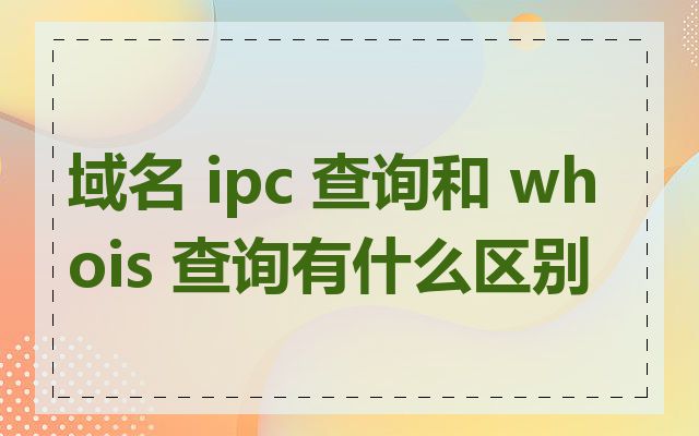 域名 ipc 查询和 whois 查询有什么区别