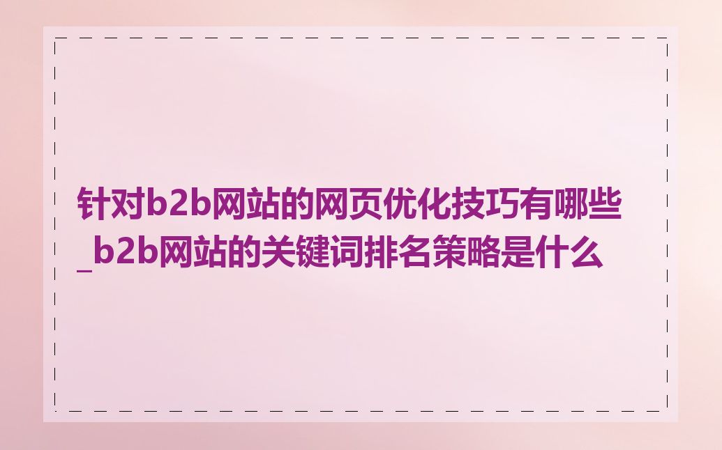 针对b2b网站的网页优化技巧有哪些_b2b网站的关键词排名策略是什么