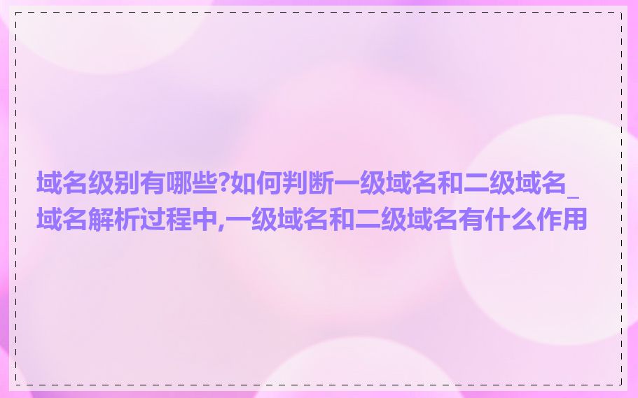 域名级别有哪些?如何判断一级域名和二级域名_域名解析过程中,一级域名和二级域名有什么作用