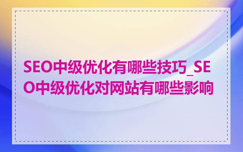 SEO中级优化有哪些技巧_SEO中级优化对网站有哪些影响