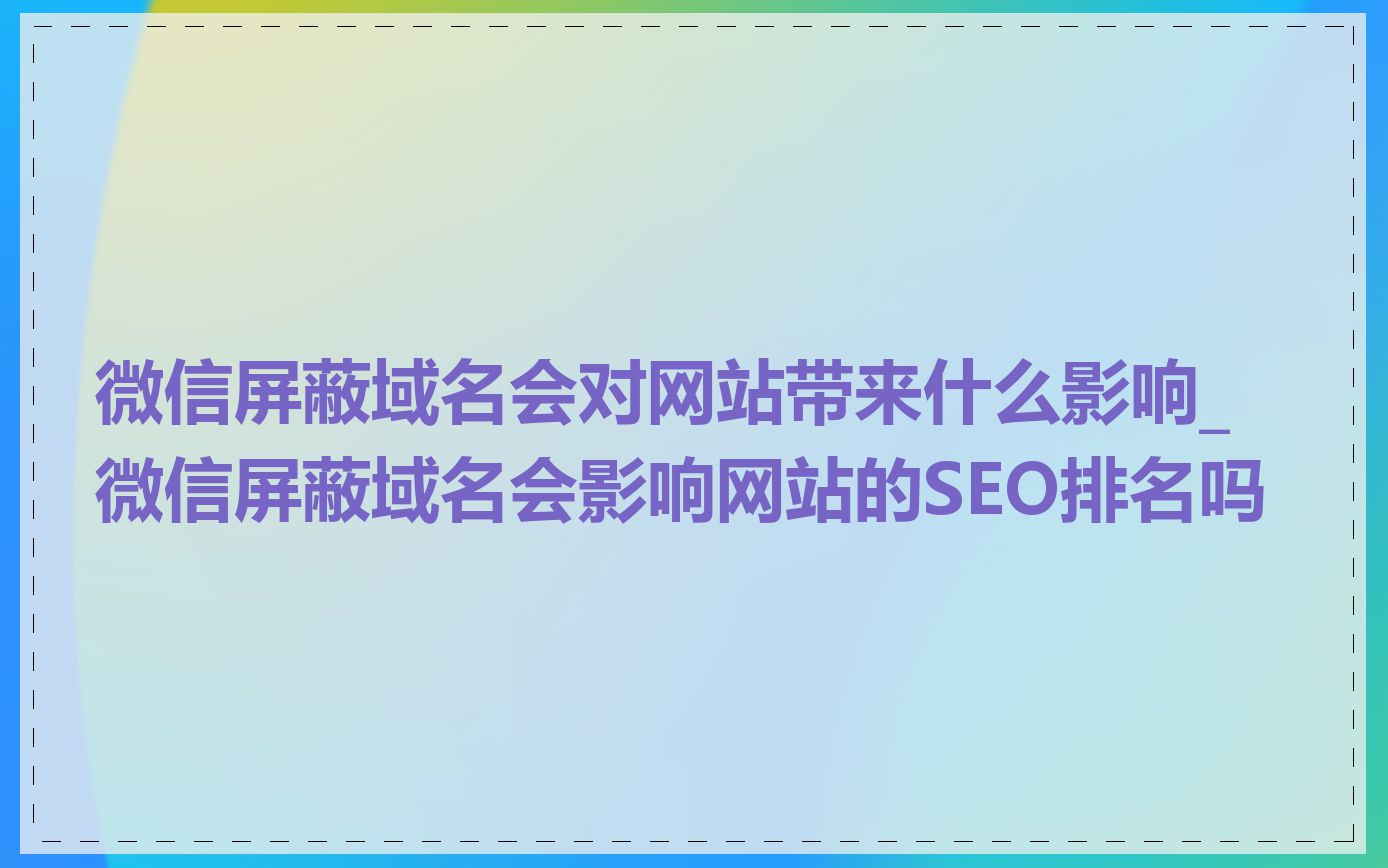 微信屏蔽域名会对网站带来什么影响_微信屏蔽域名会影响网站的SEO排名吗