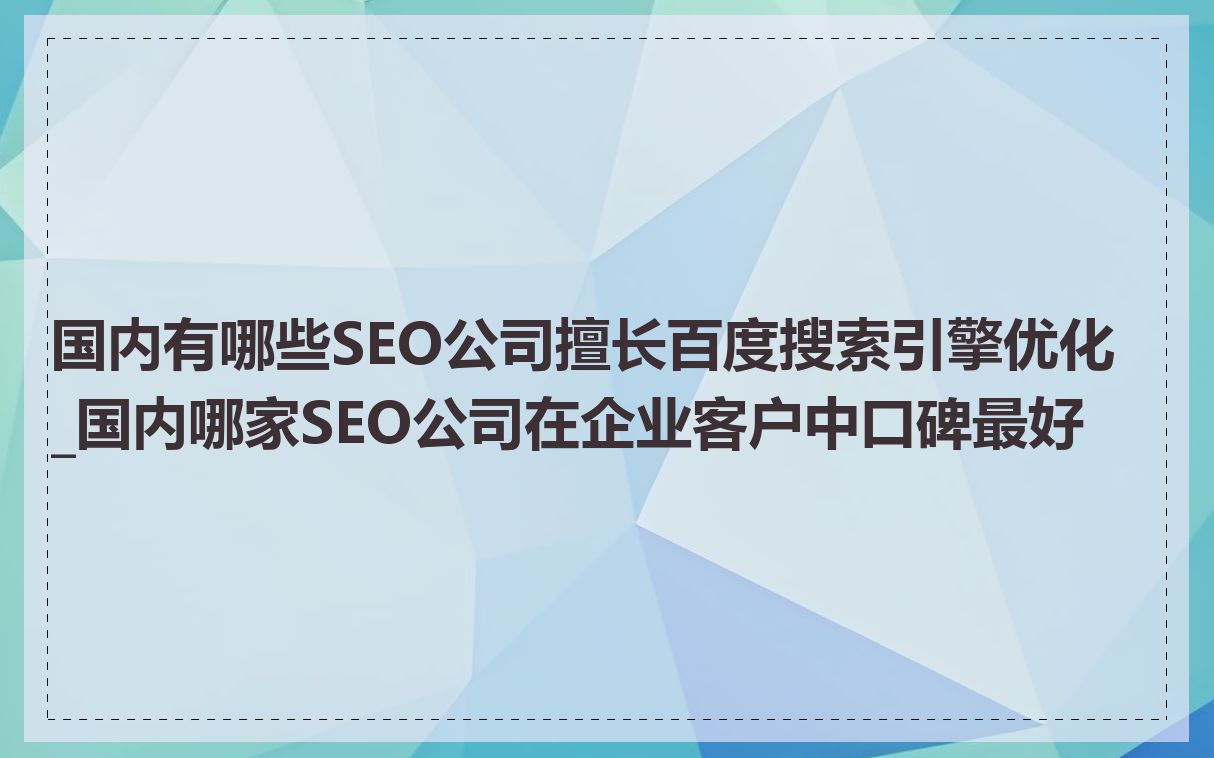 国内有哪些SEO公司擅长百度搜索引擎优化_国内哪家SEO公司在企业客户中口碑最好