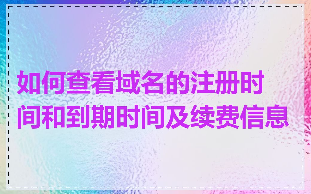 如何查看域名的注册时间和到期时间及续费信息