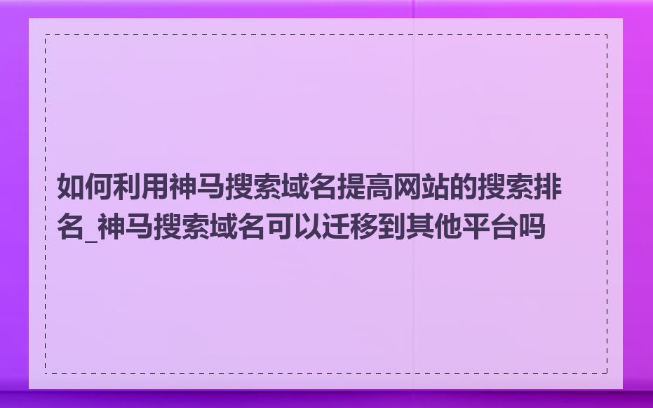 如何利用神马搜索域名提高网站的搜索排名_神马搜索域名可以迁移到其他平台吗