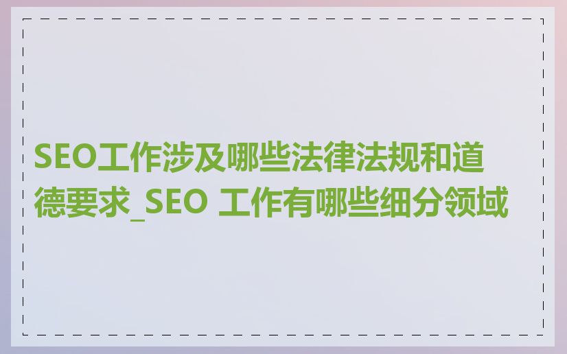 SEO工作涉及哪些法律法规和道德要求_SEO 工作有哪些细分领域