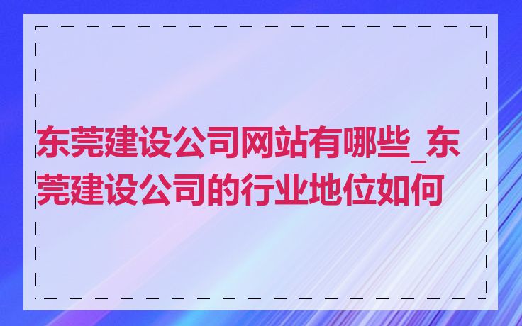 东莞建设公司网站有哪些_东莞建设公司的行业地位如何