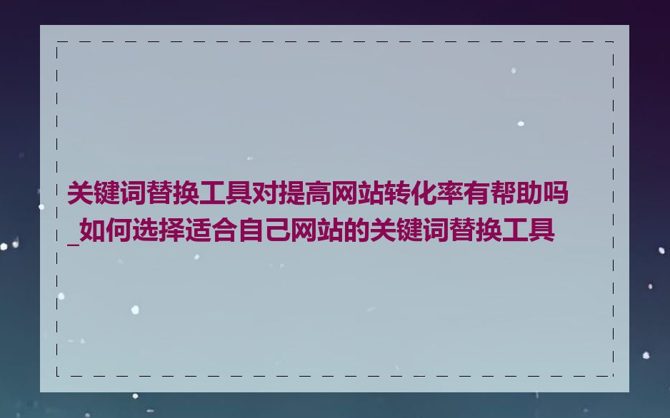 关键词替换工具对提高网站转化率有帮助吗_如何选择适合自己网站的关键词替换工具