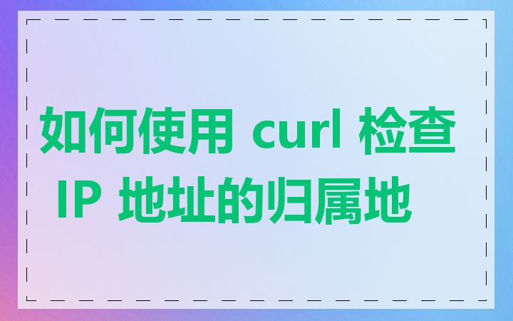 如何使用 curl 检查 IP 地址的归属地