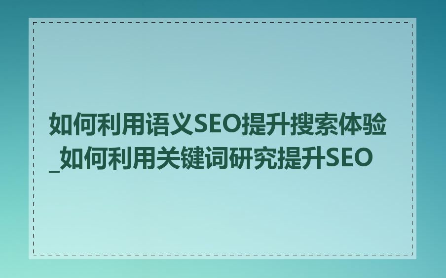 如何利用语义SEO提升搜索体验_如何利用关键词研究提升SEO