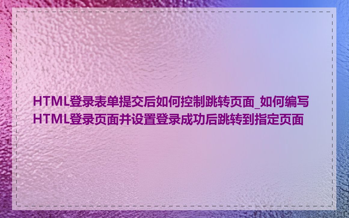 HTML登录表单提交后如何控制跳转页面_如何编写HTML登录页面并设置登录成功后跳转到指定页面