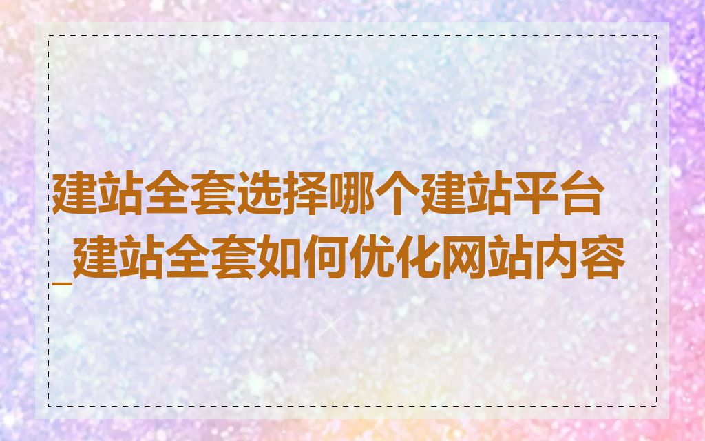 建站全套选择哪个建站平台_建站全套如何优化网站内容