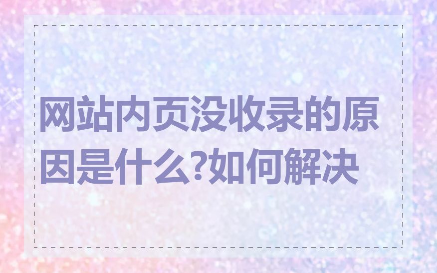 网站内页没收录的原因是什么?如何解决