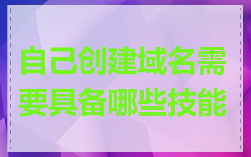 自己创建域名需要具备哪些技能