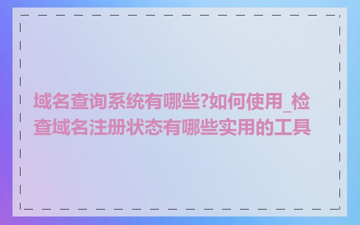 域名查询系统有哪些?如何使用_检查域名注册状态有哪些实用的工具