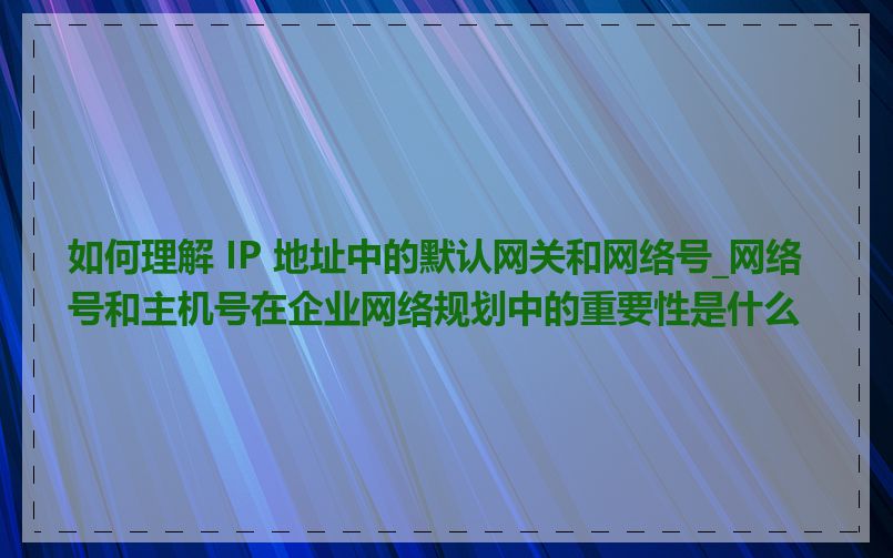 如何理解 IP 地址中的默认网关和网络号_网络号和主机号在企业网络规划中的重要性是什么