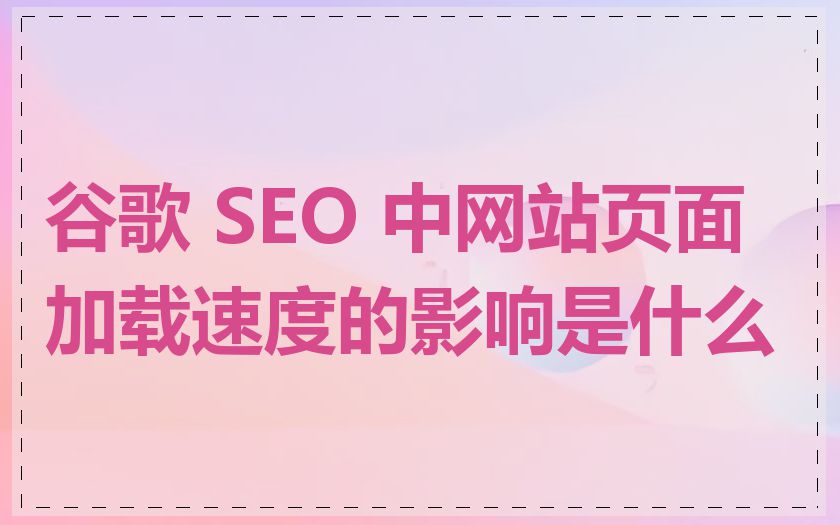 谷歌 SEO 中网站页面加载速度的影响是什么