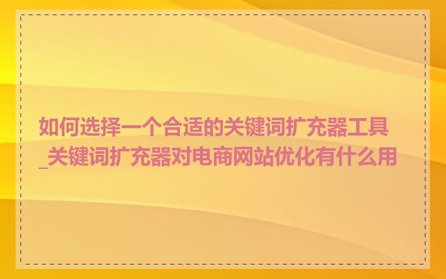 如何选择一个合适的关键词扩充器工具_关键词扩充器对电商网站优化有什么用