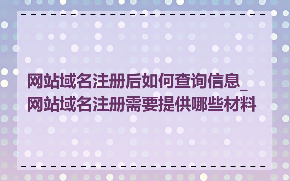 网站域名注册后如何查询信息_网站域名注册需要提供哪些材料