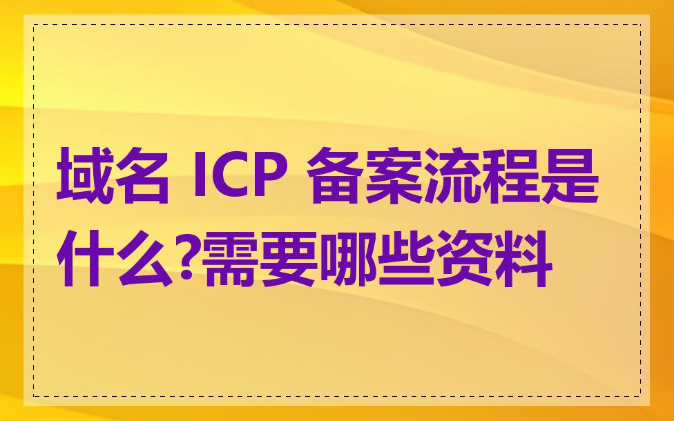 域名 ICP 备案流程是什么?需要哪些资料