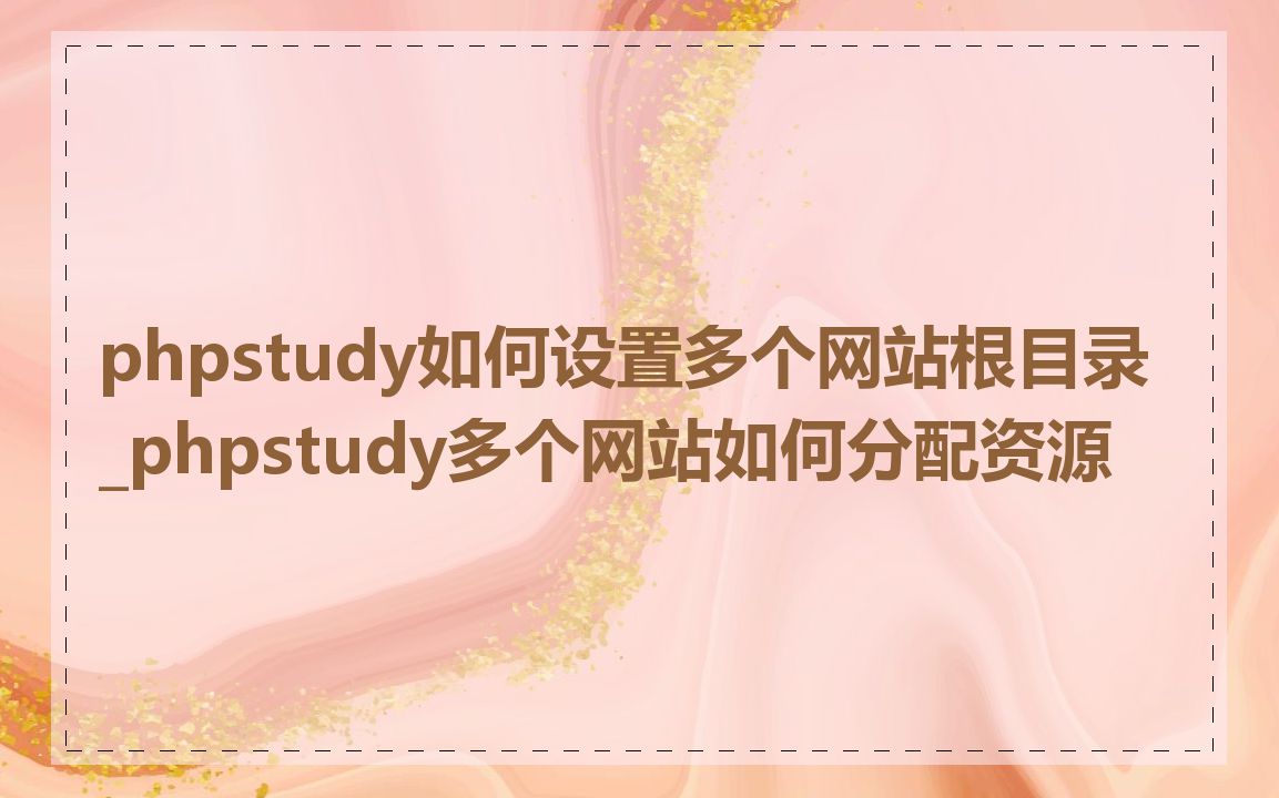 phpstudy如何设置多个网站根目录_phpstudy多个网站如何分配资源