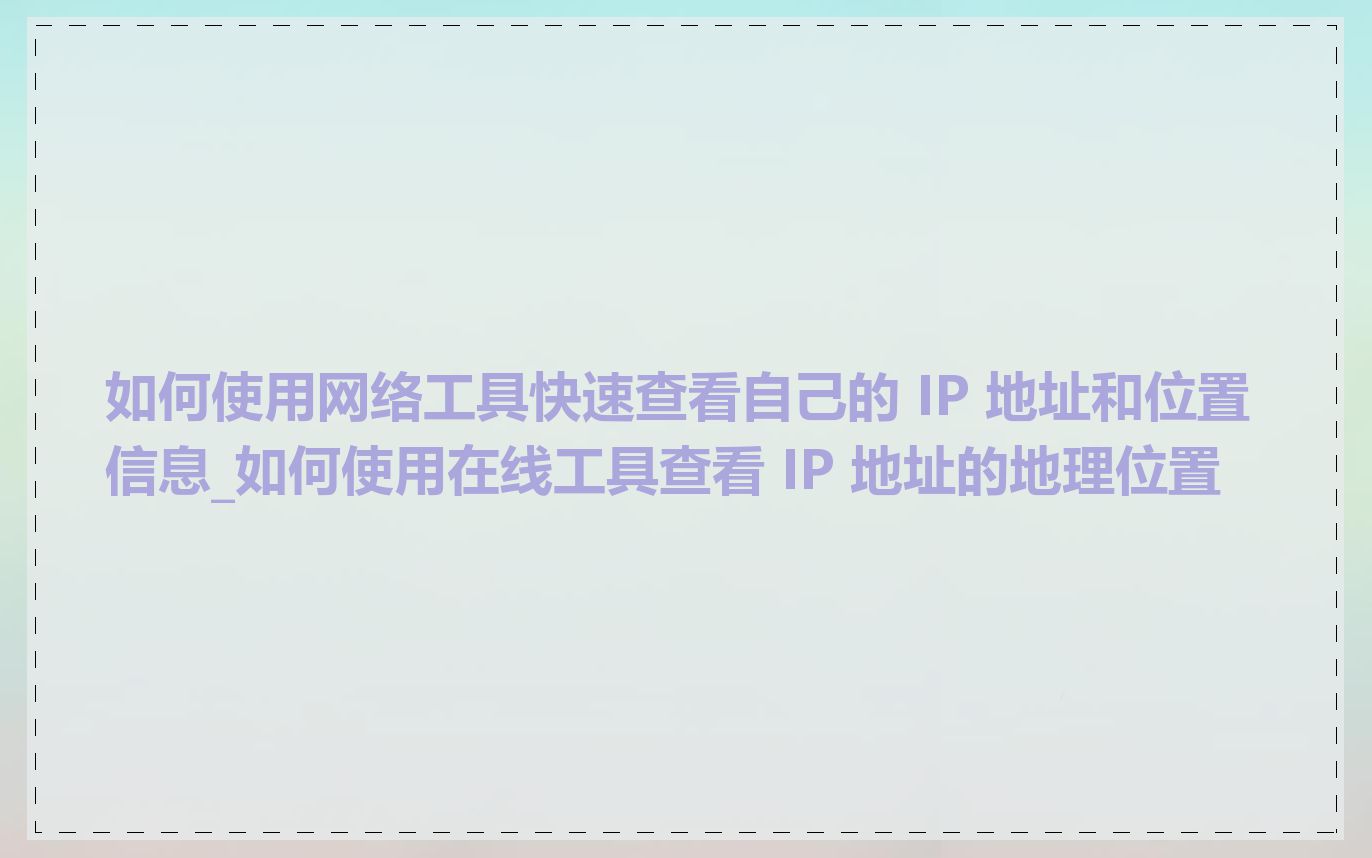 如何使用网络工具快速查看自己的 IP 地址和位置信息_如何使用在线工具查看 IP 地址的地理位置