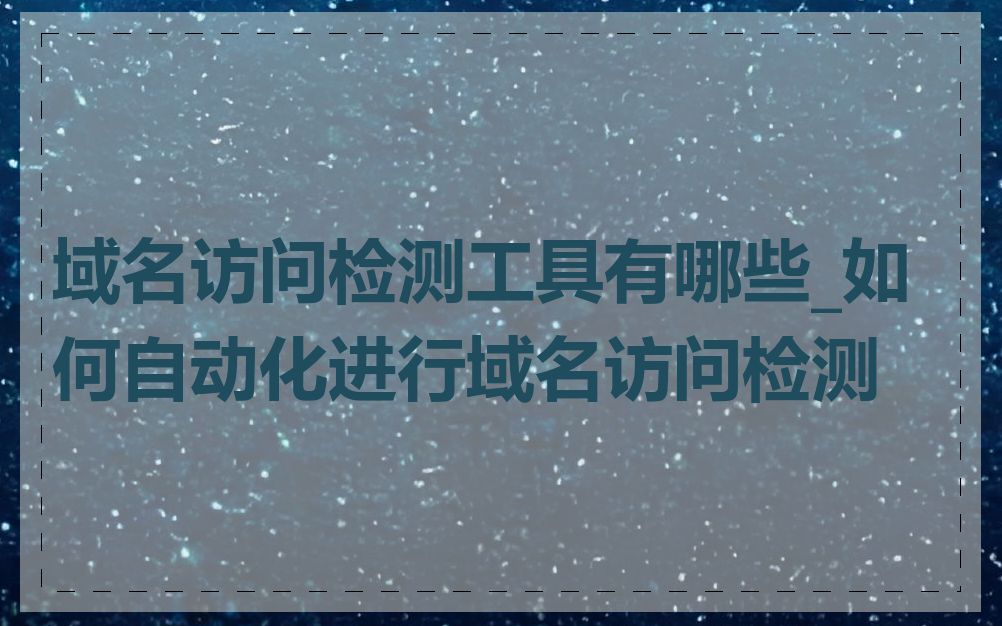 域名访问检测工具有哪些_如何自动化进行域名访问检测