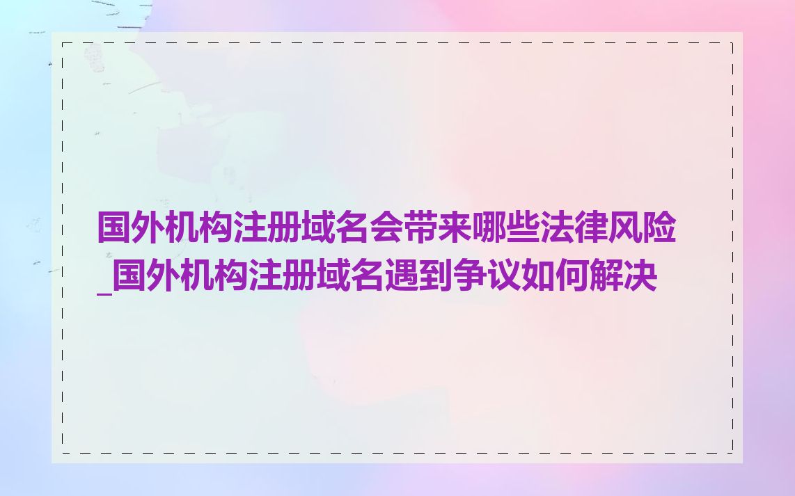 国外机构注册域名会带来哪些法律风险_国外机构注册域名遇到争议如何解决