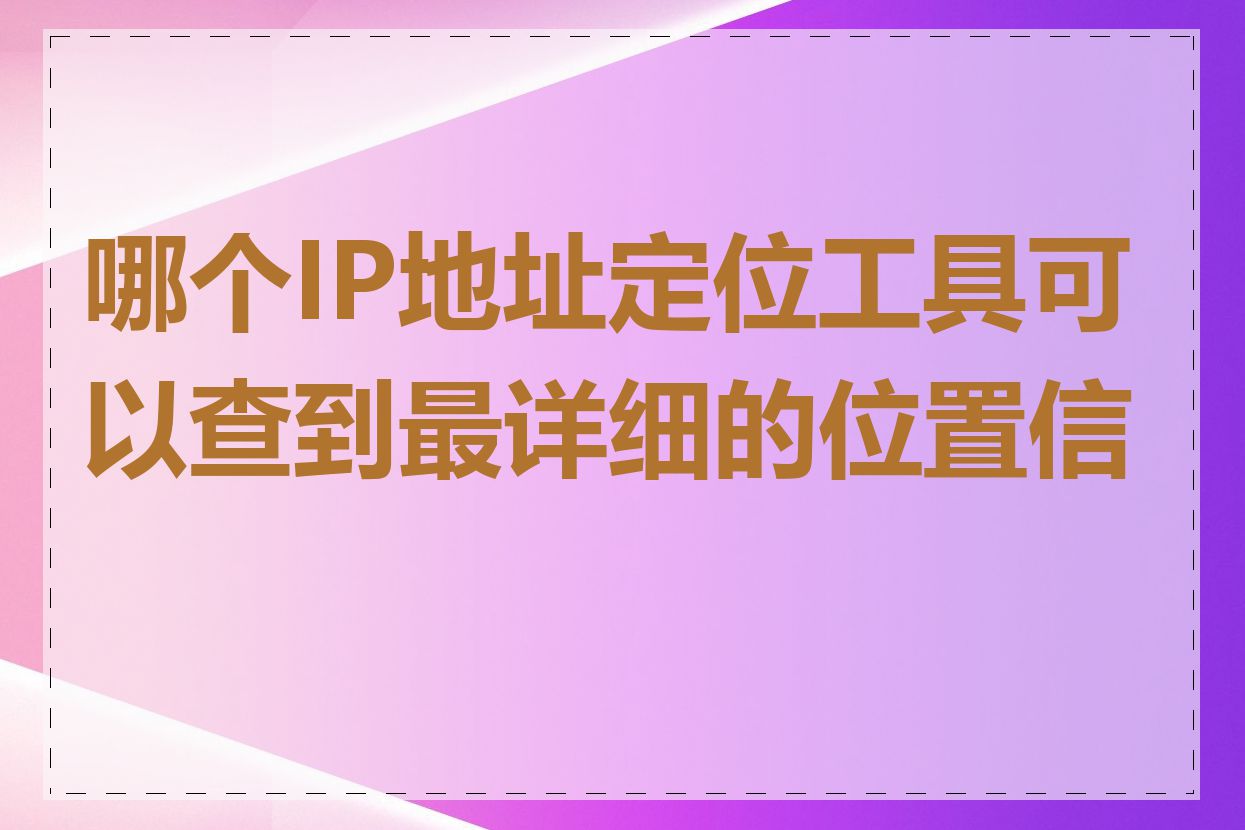 哪个IP地址定位工具可以查到最详细的位置信息