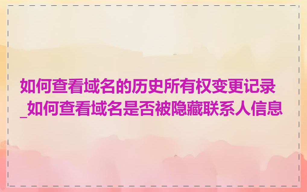 如何查看域名的历史所有权变更记录_如何查看域名是否被隐藏联系人信息