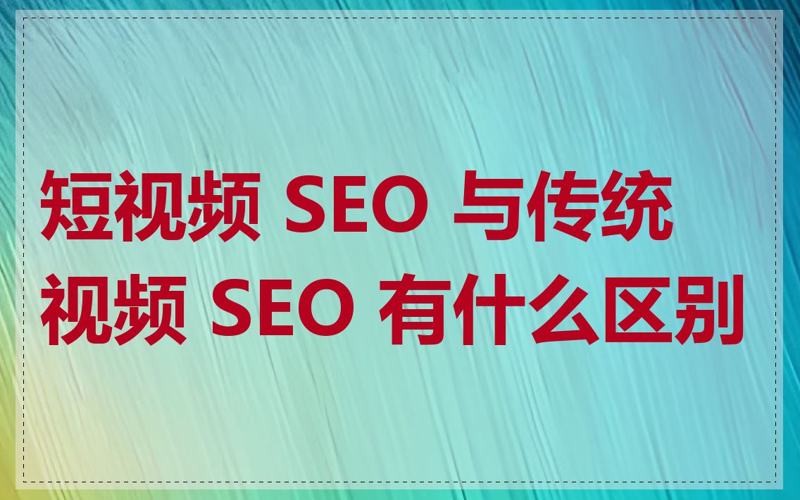 短视频 SEO 与传统视频 SEO 有什么区别