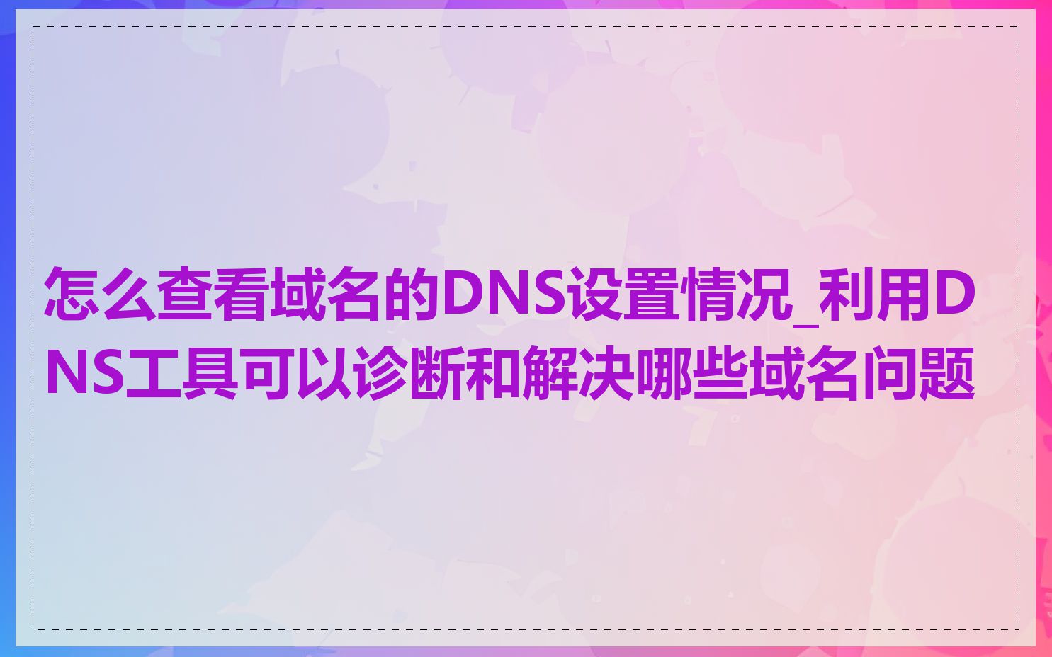 怎么查看域名的DNS设置情况_利用DNS工具可以诊断和解决哪些域名问题