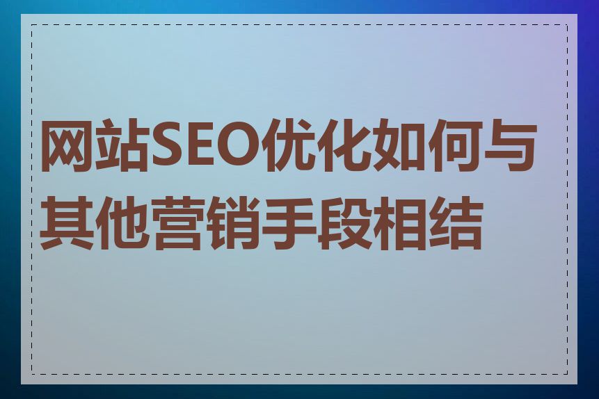 网站SEO优化如何与其他营销手段相结合