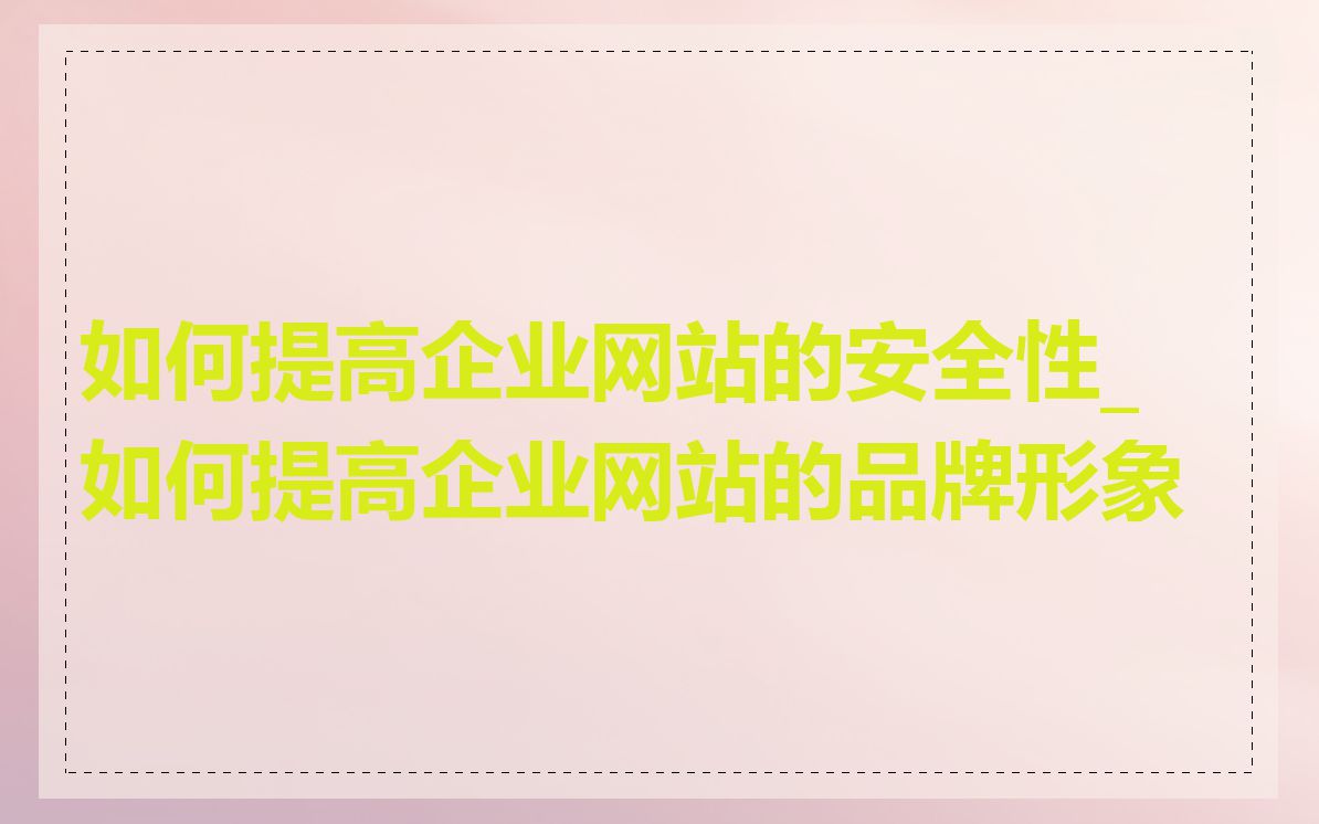 如何提高企业网站的安全性_如何提高企业网站的品牌形象