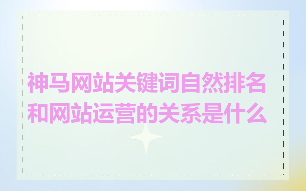 神马网站关键词自然排名和网站运营的关系是什么