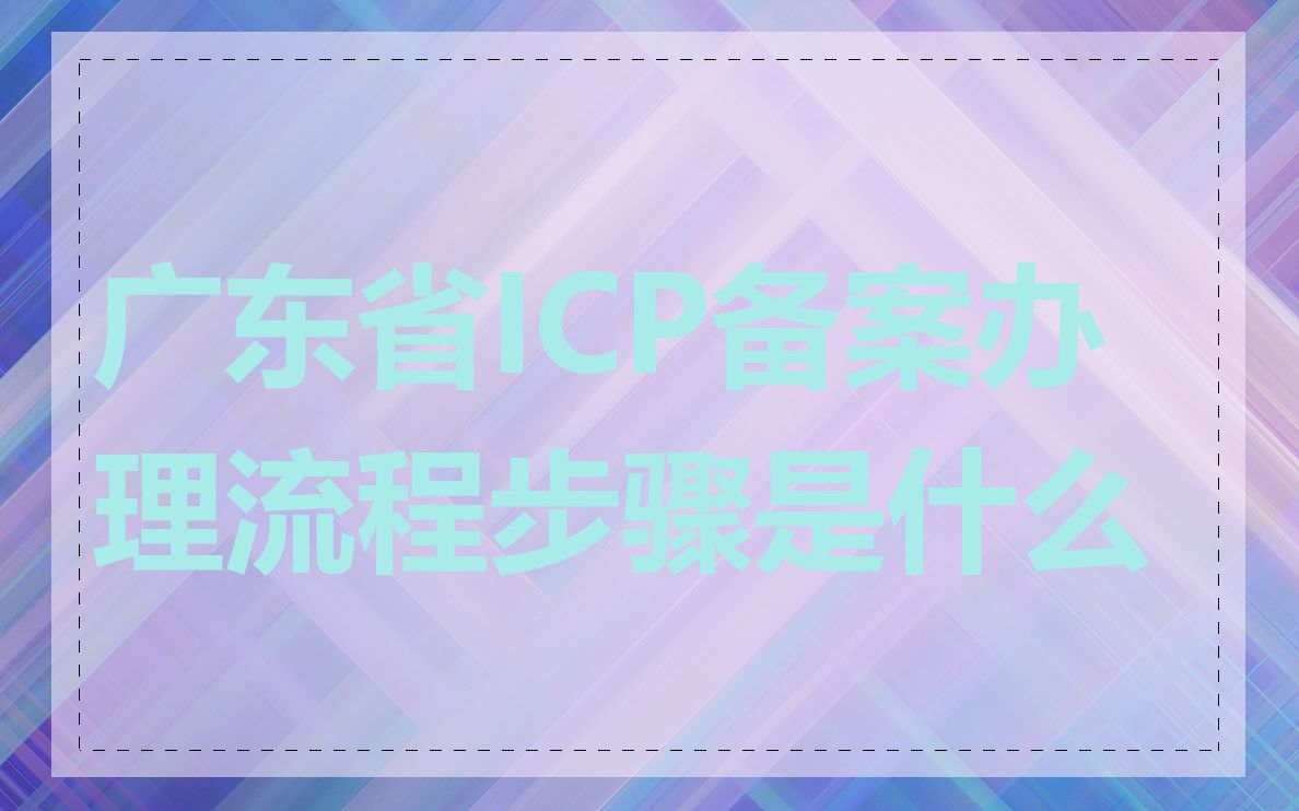 广东省ICP备案办理流程步骤是什么