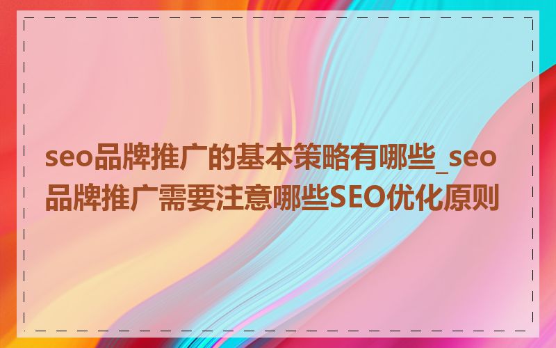 seo品牌推广的基本策略有哪些_seo品牌推广需要注意哪些SEO优化原则