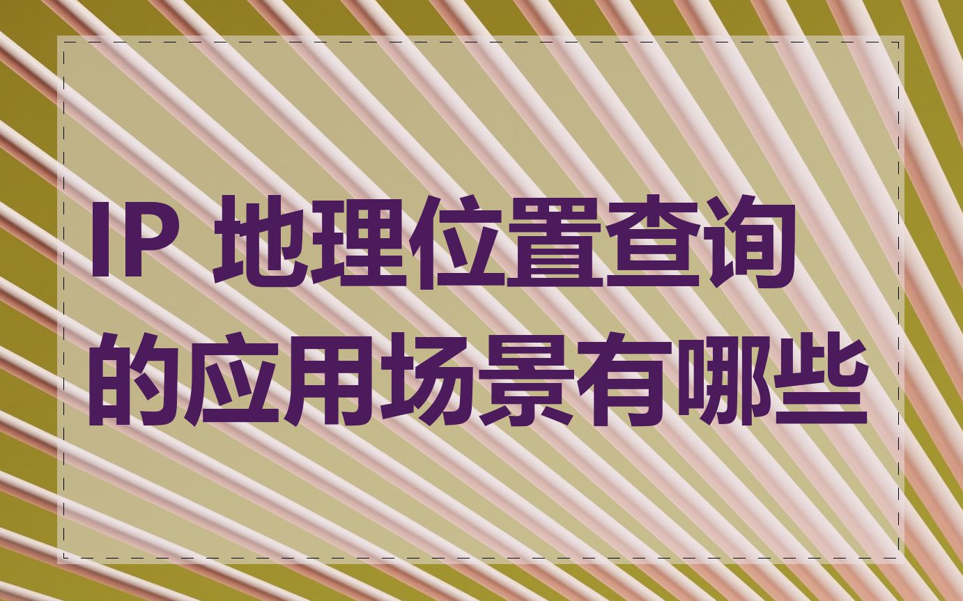 IP 地理位置查询的应用场景有哪些