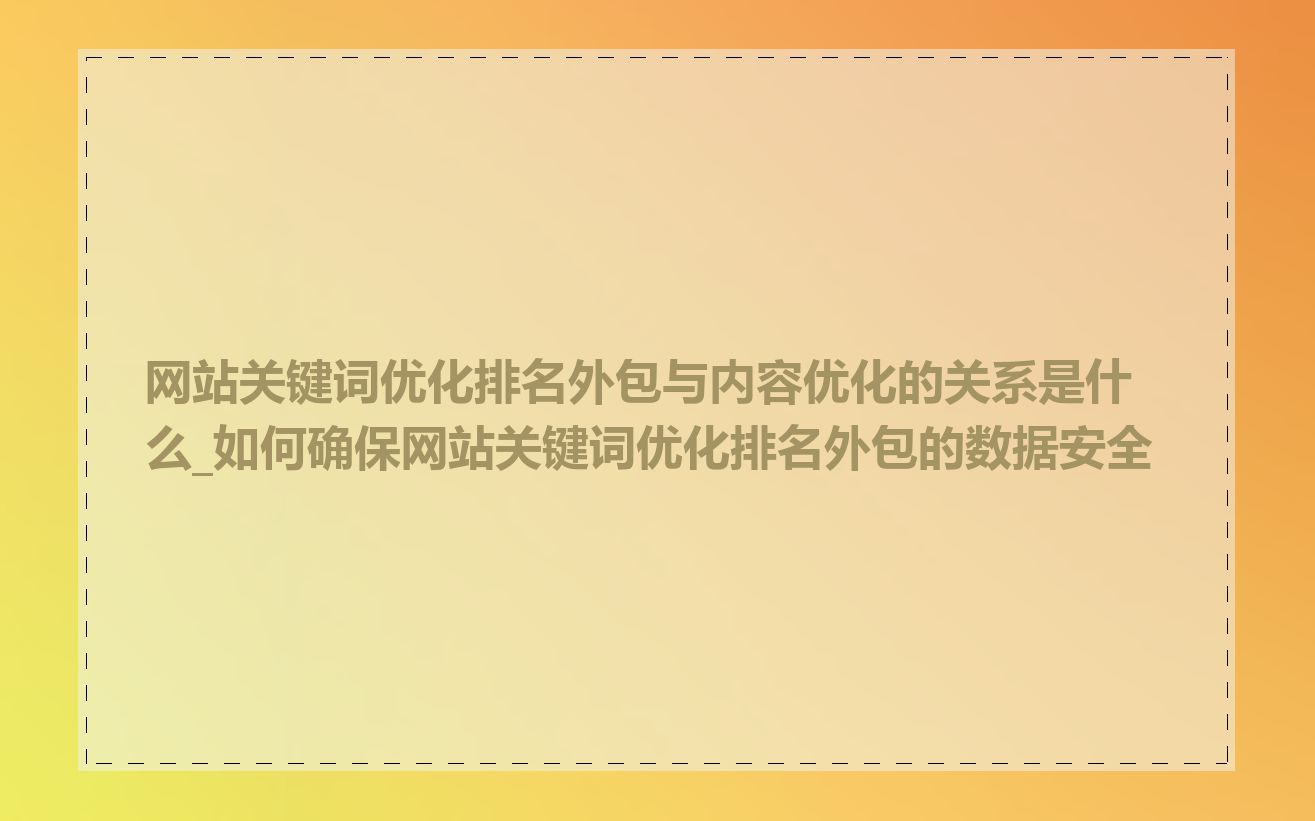 网站关键词优化排名外包与内容优化的关系是什么_如何确保网站关键词优化排名外包的数据安全