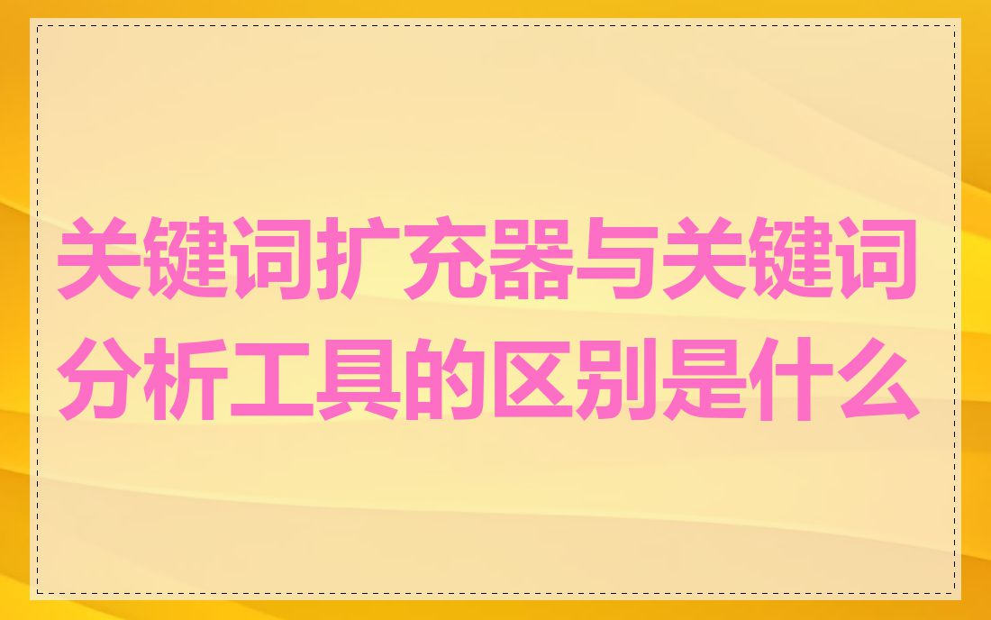 关键词扩充器与关键词分析工具的区别是什么